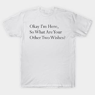 Okay I'm here so what are your other two wishes sarcastic T-Shirt